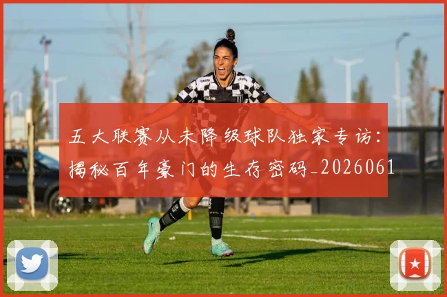 五大联赛从未降级球队独家专访:揭秘百年豪门的生存密码_20260611141011