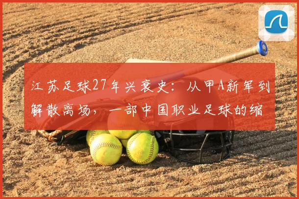 江苏足球27年兴衰史：从甲A新军到解散离场，一部中国职业足球的缩影