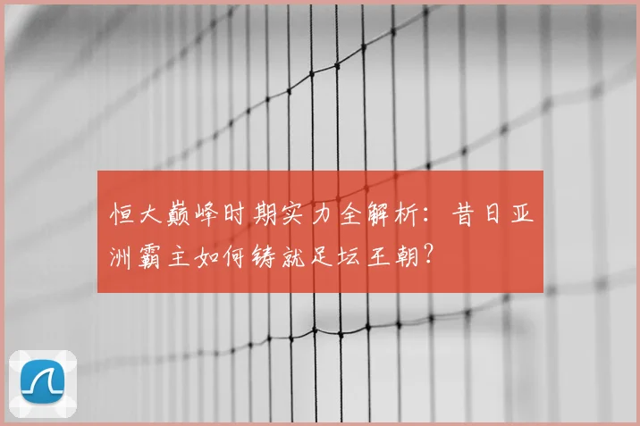 恒大巅峰时期实力全解析：昔日亚洲霸主如何铸就足坛王朝？