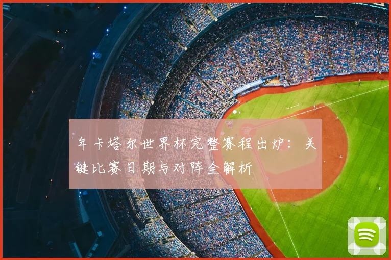 年卡塔尔世界杯完整赛程出炉：关键比赛日期与对阵全解析