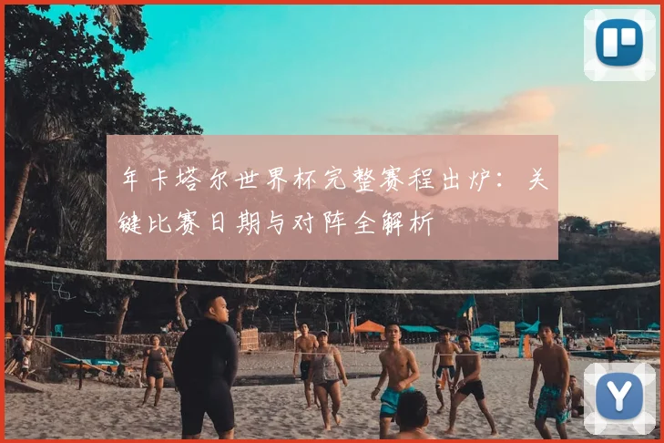年卡塔尔世界杯完整赛程出炉：关键比赛日期与对阵全解析