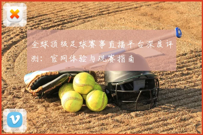全球顶级足球赛事直播平台深度评测：官网体验与观赛指南