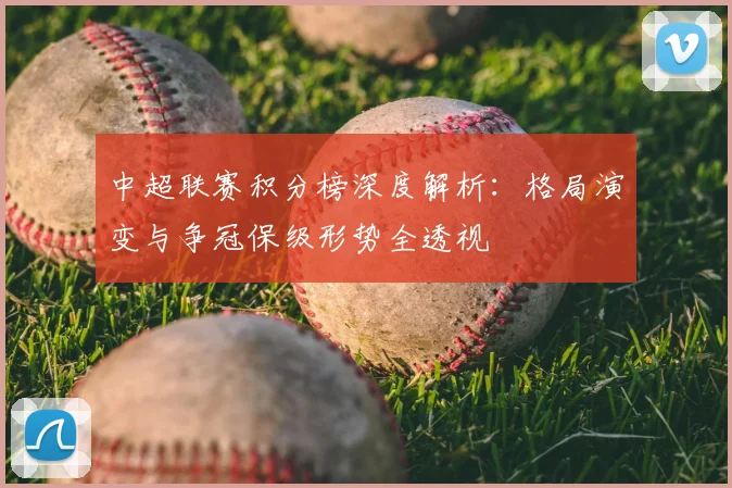 中超联赛积分榜深度解析：格局演变与争冠保级形势全透视