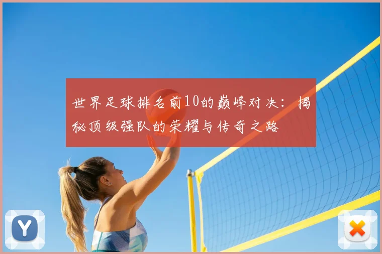 世界足球排名前10的巅峰对决：揭秘顶级强队的荣耀与传奇之路