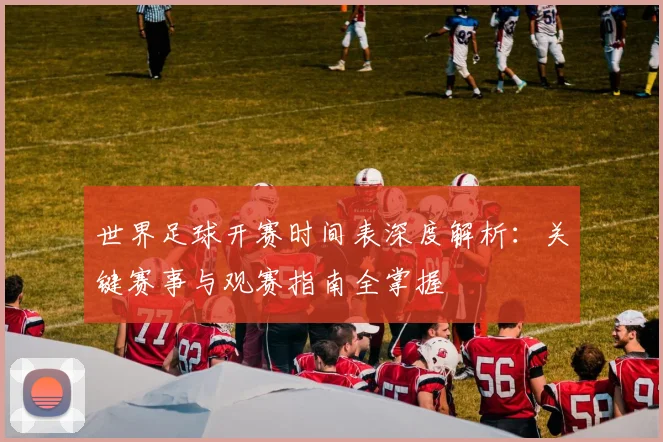 世界足球开赛时间表深度解析:关键赛事与观赛指南全掌握