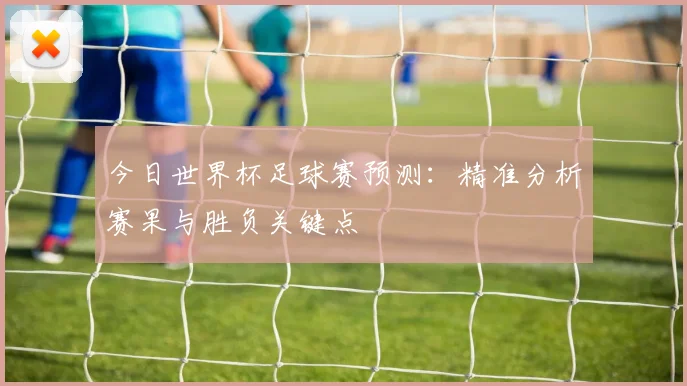 今日世界杯足球赛预测：精准分析赛果与胜负关键点