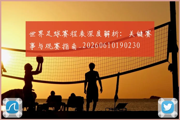 世界足球赛程表深度解析：关键赛事与观赛指南_20260610190230