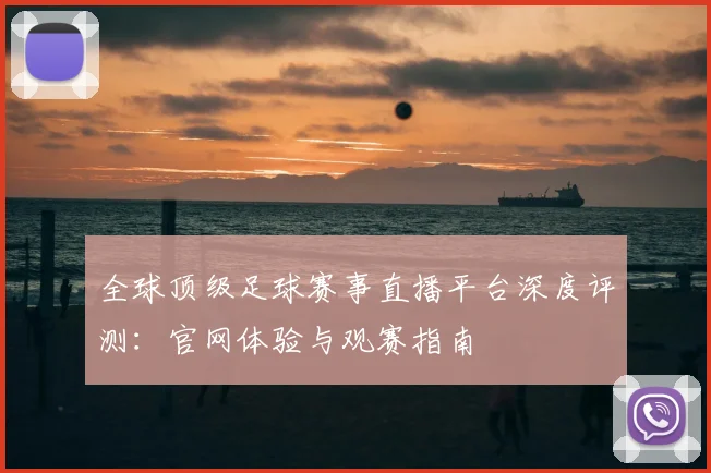 全球顶级足球赛事直播平台深度评测：官网体验与观赛指南