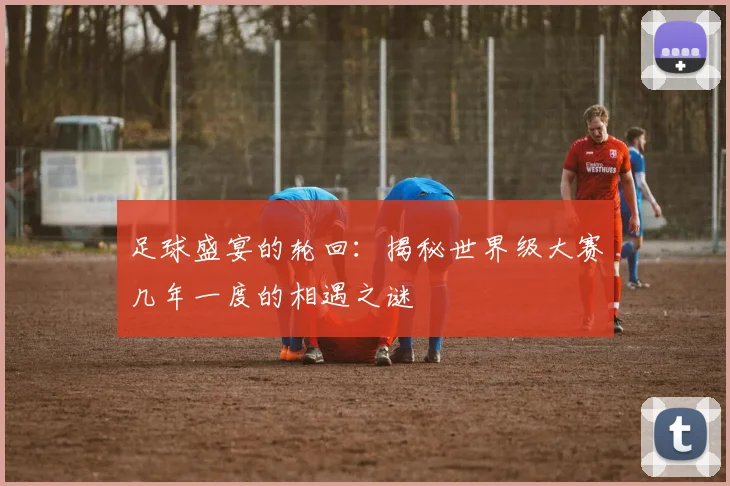 足球盛宴的轮回：揭秘世界级大赛几年一度的相遇之谜