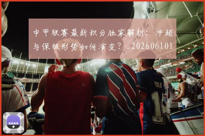 中甲联赛最新积分独家解析：冲超与保级形势如何演变？_20260610190332
