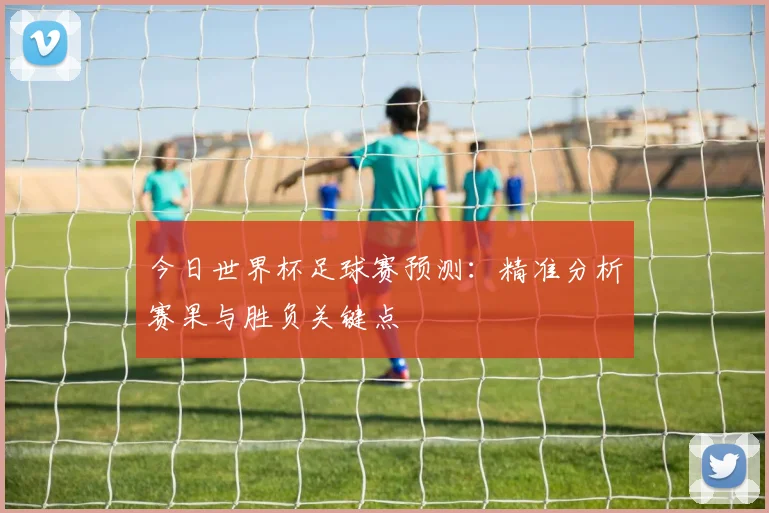 今日世界杯足球赛预测：精准分析赛果与胜负关键点