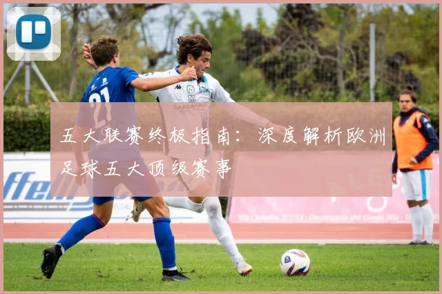 五大联赛终极指南：深度解析欧洲足球五大顶级赛事