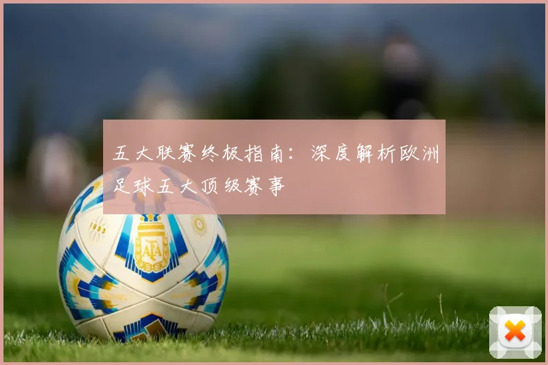 五大联赛终极指南：深度解析欧洲足球五大顶级赛事